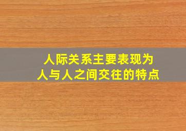 人际关系主要表现为人与人之间交往的特点