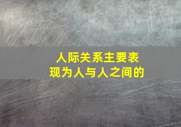 人际关系主要表现为人与人之间的