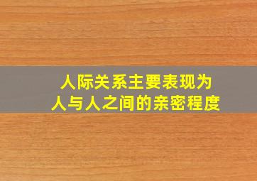 人际关系主要表现为人与人之间的亲密程度