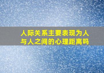 人际关系主要表现为人与人之间的心理距离吗