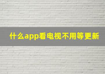 什么app看电视不用等更新