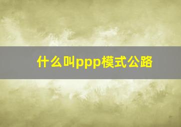 什么叫ppp模式公路