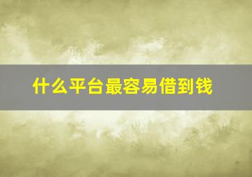 什么平台最容易借到钱