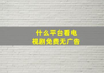 什么平台看电视剧免费无广告