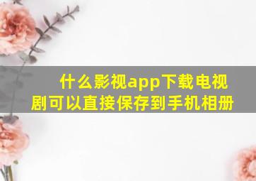 什么影视app下载电视剧可以直接保存到手机相册