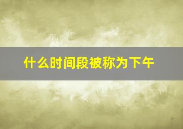 什么时间段被称为下午