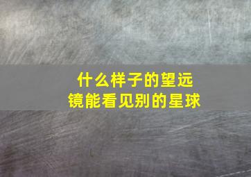 什么样子的望远镜能看见别的星球