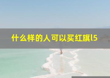 什么样的人可以买红旗l5