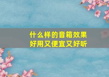 什么样的音箱效果好用又便宜又好听