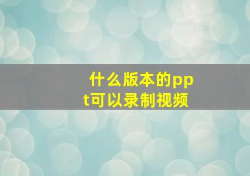 什么版本的ppt可以录制视频