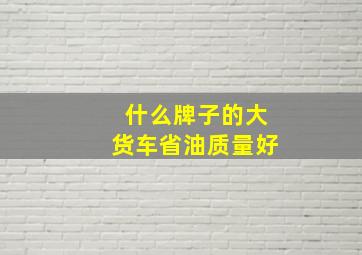 什么牌子的大货车省油质量好