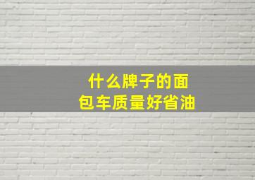 什么牌子的面包车质量好省油