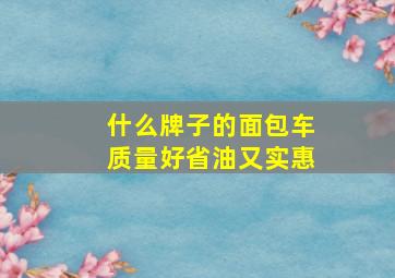 什么牌子的面包车质量好省油又实惠