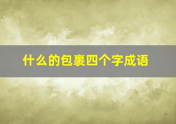 什么的包裹四个字成语