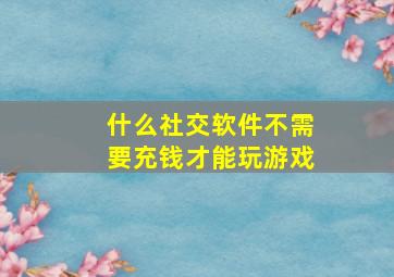 什么社交软件不需要充钱才能玩游戏