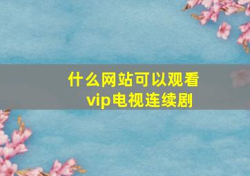 什么网站可以观看vip电视连续剧