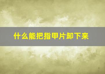 什么能把指甲片卸下来