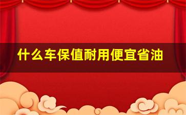 什么车保值耐用便宜省油