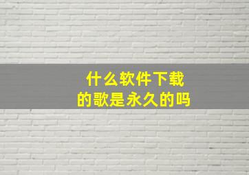 什么软件下载的歌是永久的吗