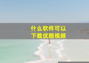 什么软件可以下载优酷视频