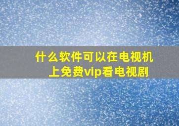 什么软件可以在电视机上免费vip看电视剧