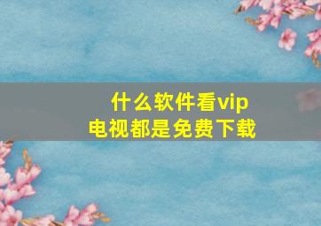 什么软件看vip电视都是免费下载