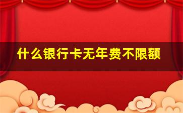 什么银行卡无年费不限额