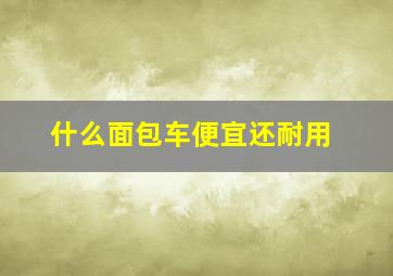 什么面包车便宜还耐用