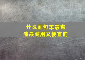 什么面包车最省油最耐用又便宜的