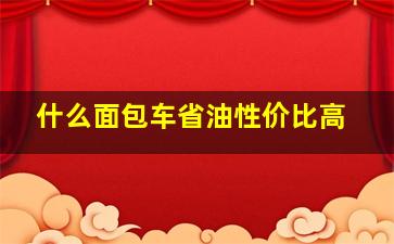 什么面包车省油性价比高