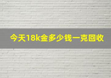 今天18k金多少钱一克回收