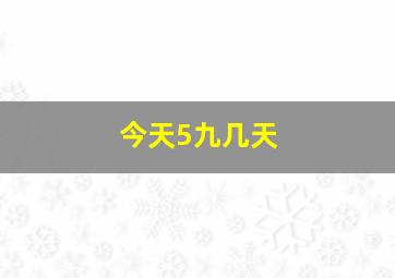 今天5九几天