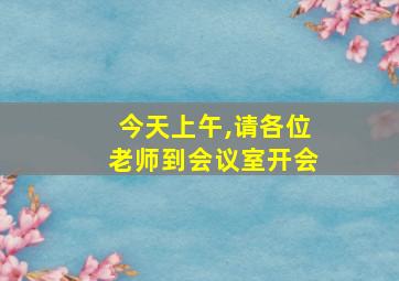 今天上午,请各位老师到会议室开会