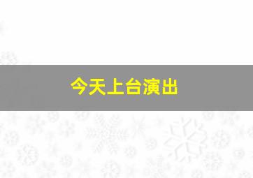 今天上台演出