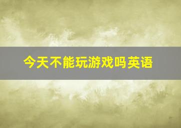 今天不能玩游戏吗英语