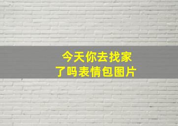 今天你去找家了吗表情包图片