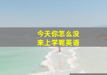 今天你怎么没来上学呢英语