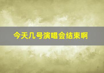 今天几号演唱会结束啊