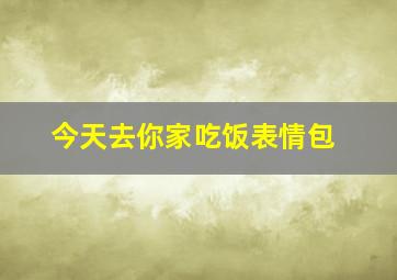 今天去你家吃饭表情包