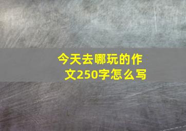 今天去哪玩的作文250字怎么写