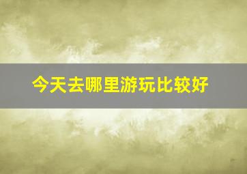 今天去哪里游玩比较好