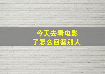 今天去看电影了怎么回答别人