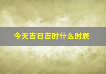 今天吉日吉时什么时辰