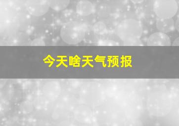 今天啥天气预报