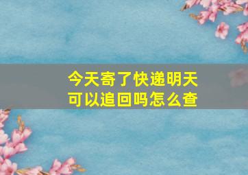 今天寄了快递明天可以追回吗怎么查