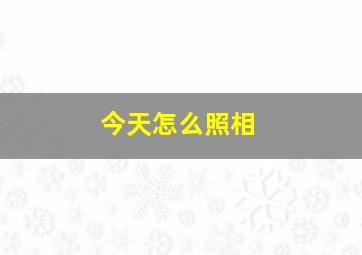 今天怎么照相