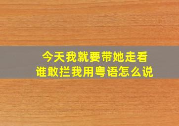 今天我就要带她走看谁敢拦我用粤语怎么说