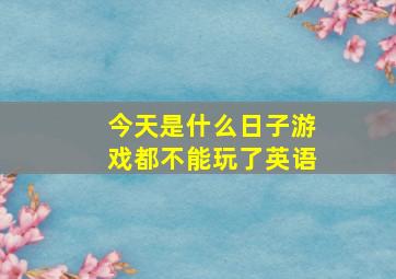 今天是什么日子游戏都不能玩了英语