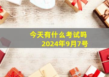 今天有什么考试吗2024年9月7号