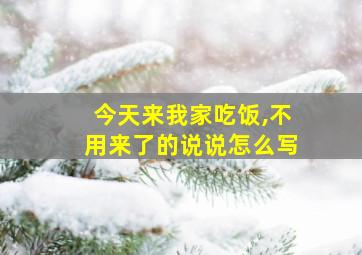 今天来我家吃饭,不用来了的说说怎么写